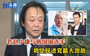 王世坚：赵少康韩国瑜连手将是民进党最大劲敌
