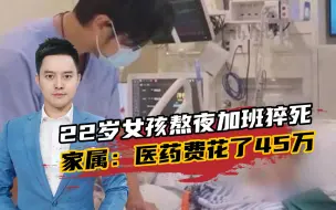 22岁女孩熬夜加班猝死，医药费花了45万，公司垫付10万还让打借条