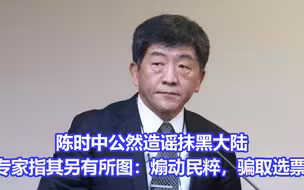 陈时中公然造谣抹黑大陆，专家指其另有所图：煽动民粹，骗取选票