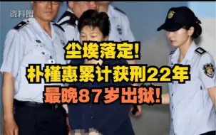 尘埃落定！朴槿惠累计获刑22年，最晚87岁出狱！