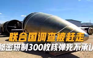 秘密研制300枚核弹却死不承认，数量比我国还多，联合国调查被赶走