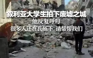 叙利亚大学生拍下废墟之城，他反复呼吁：很多人还在瓦砾下，请帮帮我们！