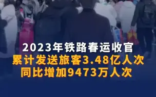2023年铁路春运收官！铁路春运累计发送旅客3.48亿人次 ，同比增加9473万人次