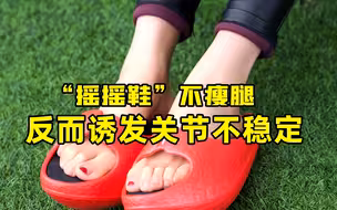 专家称网红“摇摇鞋”不瘦腿反而诱发关节不稳定