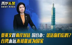 蔡英文吁两岸对话 国台办：这话你们信吗？台湾永远不可能成为国家