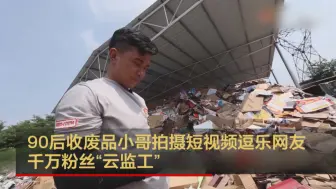 90后收废品小哥拍摄短视频逗乐网友 千万粉丝“云监工”