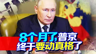 8个月了，泽连斯基彻底玩脱，普京终于要动真格了