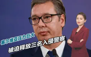 塞尔维亚压力巨大，被迫释放三名入侵警察，武契奇无能为力