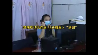 【禁捕】禁捕期顶风作案，非法捕鱼入“法网”
