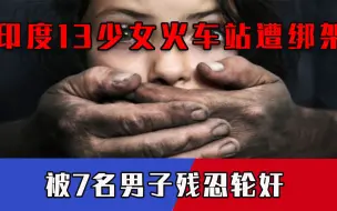 禽兽不如！印13岁少女火车站被黑司机带走，被7名男子轮番强奸