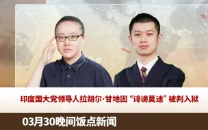 【录播】3月30日晚间饭点新闻：印度国大党领导人拉胡尔·甘地因“诽谤莫迪”被判入狱