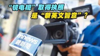 “镜电视”取得执照有内幕？其创办人惊曝：是“蔡英文旨意”