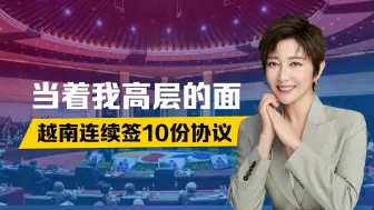 中越已谈妥，当着我高层的面，越南连续签10份协议，美国很不喜欢