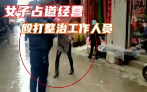 云南一女子占道经营拒不整改并殴打工作人员 警方：拘留7天