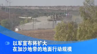 以军宣布将扩大在加沙地带的地面行动规模
