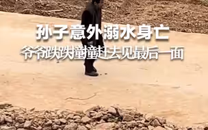 孙子意外溺水身亡，爷爷跌跌撞撞赶去见最后一面。网友：隔着屏幕都感到心碎……