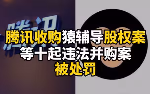 腾讯收购猿辅导股权案等十起违法并购案被处罚