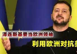 把自己当成欧洲领袖，泽连斯基膨胀了，要同时对抗美俄两国