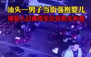 汕头一男子当街强抱婴儿，广东警方通报：嫌疑人已被带至公安机关审查