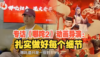 专访《哪咤2》联合动画导演戈弋：扎实做好每个细节　国漫展现超强吸引力