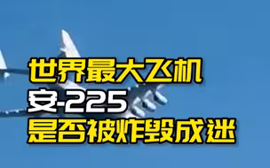 辟谣再辟谣！世界最大飞机安-225是否被炸毁成迷，各种反转