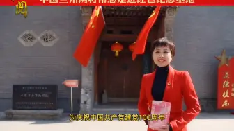 【百年大党】为庆祝中国共产党建党100周年，中国兰州网将带您走进红色纪念基地