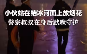 小伙站在结冰河面上放烟花，警察叔叔拿着救生圈在身后默默守护。网友：气氛好像有一丝尴尬。