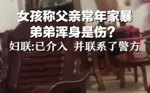 女孩称父亲常年家暴弟弟浑身是伤？妇联：已介入 并联系了警方