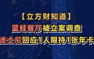【立方财知道】迪士尼回应1人限持1张年卡；蓝蛙餐厅被立案调查；2022年全年各类专项行动查处侵权假冒案件56万余件......