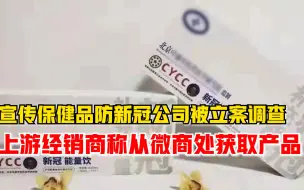 宣传保健品防新冠公司被立案调查，上游经销商称从微商处获取产品