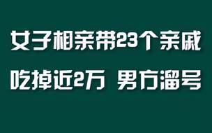 女子相亲带23个亲戚蹭饭，吃掉近2万，男方溜号
