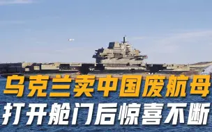 乌克兰卖中国废航母，打开舱门后却惊喜不断，对我国如同珍宝