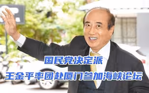 国民党派王金平率团参加海峡论坛，专家：要借此将两岸论述讲清楚