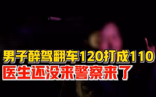 大义灭自己！男子醉驾翻车打120错打成110，医生还没来警察来了