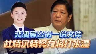 菲律宾试图找回“场子”，菲公布一份文件，杜特尔特努力将打水漂