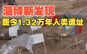 出土遗物千余件！淄博发现一处距今1.32万年的人类遗址