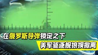 黑海发生热血一幕，在俄罗斯导弹锁定之下，美军驱逐舰狼狈撤离
