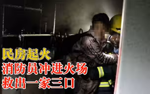 民房起火，消防员冲进火场救出一家三口