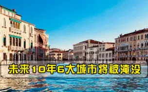 科学家预测，未来10年6大城市将被淹没，其中一城在中国周边