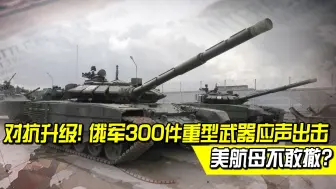撂下“军事回应”后，俄300件重型武器出击，美航母在欧洲不敢撤