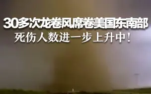30多次龙卷风席卷美国东南部 死伤人数进一步上升中！