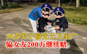 男子赌光千万家产后骗女友200万，骗到钱继续赌挥霍一空