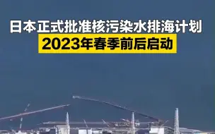 日本正式批准核污染水排海计划 2023年春季前后启动