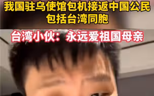 驻乌使馆接返中国公民包括台湾同胞，台湾小伙直呼太感动了！