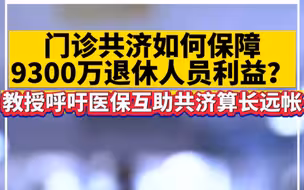 门诊共济如何保障9300万退休人员利益？教授呼吁医保互助共济算长远帐