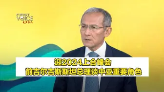 迎2024上合峰会 前吉尔吉斯斯坦总理谈中亚重要角色