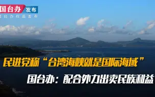 民进党称“台湾海峡就是国际海域” 国台办：配合外力出卖民族利益