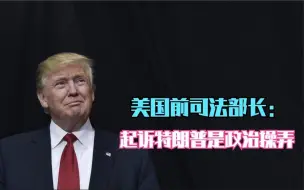 美国前司法部长：起诉特朗普是政治操弄