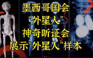 这场面真没见过—墨西哥国会展示“外星人”样本及分析结果