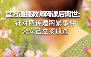 官方通报教师网课后离世：针对网传遭网暴事件，公安已立案侦查